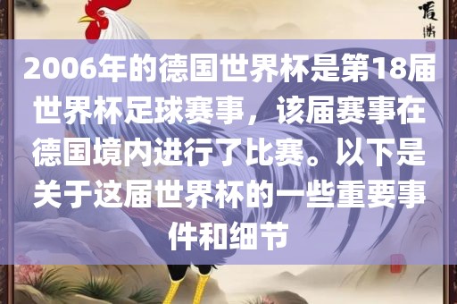 2006年的德国世界杯是第18届世界杯足球赛事，该届赛事在德国境内进行了比赛。以下是关于这届世界杯的一些重要事件和细节