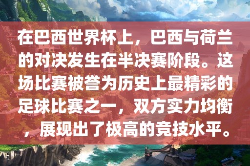 在巴西世界杯上，巴西与荷兰的对决发生在半决赛阶段。这场比赛被誉为历史上最精彩的足球比赛之一，双方实力均衡，展现出了极高的竞技水平。