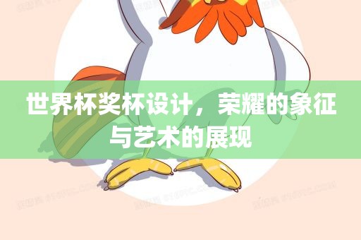 世界杯奖杯设计，荣耀的象征与艺术的展现