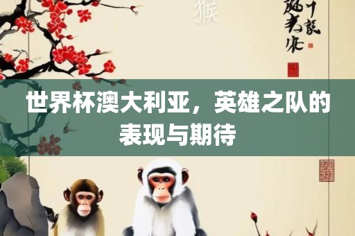 世界杯澳大利亚，英雄之队的表现与期待