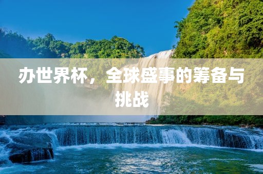办世界杯，全球盛事的筹备与挑战