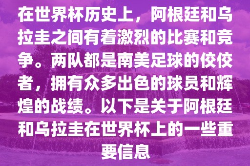 在世界杯历史上，阿根廷和乌拉圭之间有着激烈的比赛和竞争。两队都是南美足球的佼佼者，拥有众多出色的球员和辉煌的战绩。以下是关于阿根廷和乌拉圭在世界杯上的一些重要信息