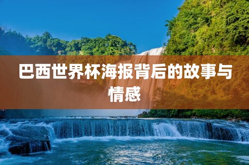 巴西世界杯海报背后的故事与情感