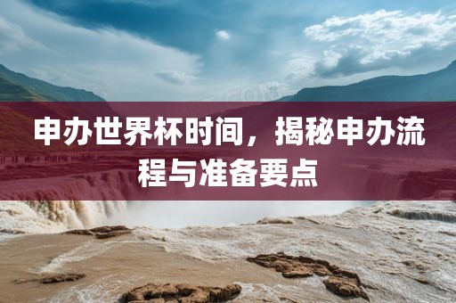 申办世界杯时间，揭秘申办流程与准备要点