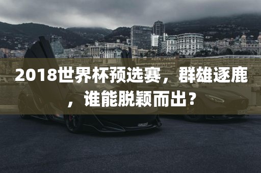 2018世界杯预选赛，群雄逐鹿，谁能脱颖而出？