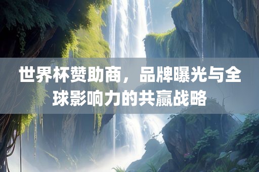 世界杯赞助商，品牌曝光与全球影响力的共赢战略
