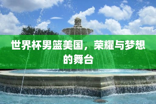 世界杯男篮美国，荣耀与梦想的舞台