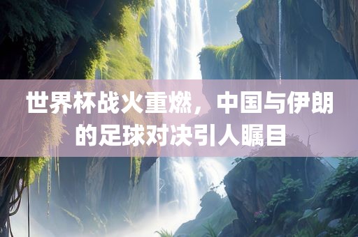 世界杯战火重燃，中国与伊朗的足球对决引人瞩目