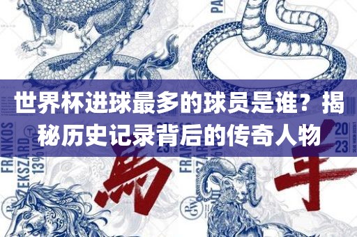 世界杯进球最多的球员是谁？揭秘历史记录背后的传奇人物