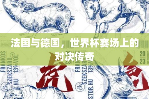 法国与德国，世界杯赛场上的对决传奇