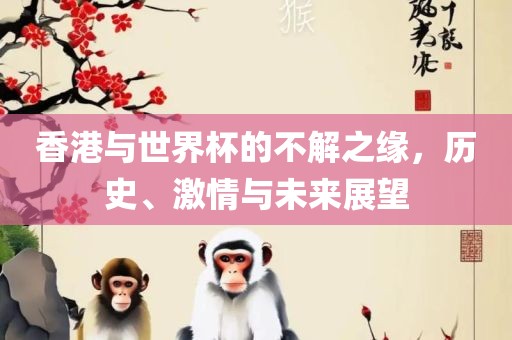 香港与世界杯的不解之缘，历史、激情与未来展望