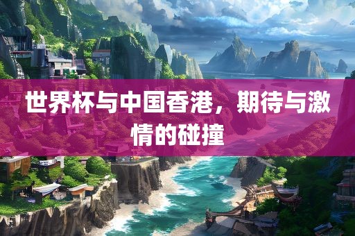世界杯与中国香港，期待与激情的碰撞