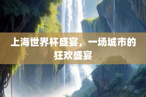 上海世界杯盛宴，一场城市的狂欢盛宴