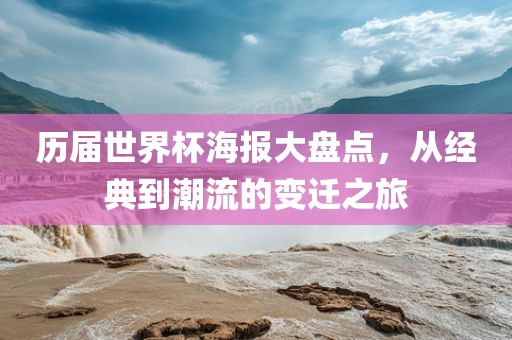 历届世界杯海报大盘点，从经典到潮流的变迁之旅