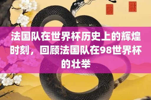 法国队在世界杯历史上的辉煌时刻，回顾法国队在98世界杯的壮举