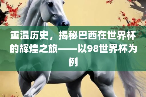 重温历史，揭秘巴西在世界杯的辉煌之旅——以98世界杯为例