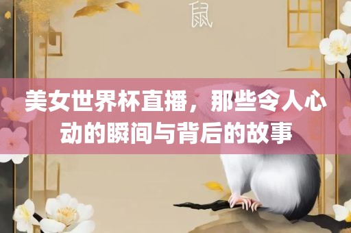 美女世界杯直播，那些令人心动的瞬间与背后的故事