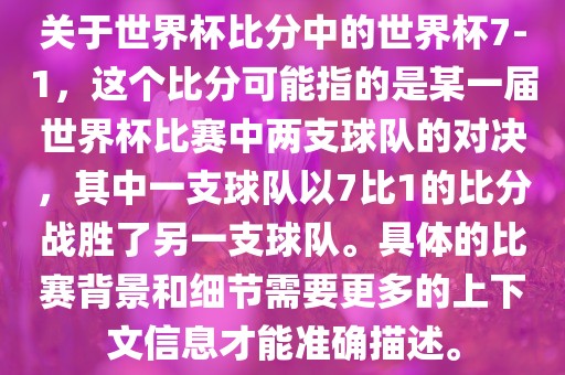 关于世界杯比分中的世界杯7-1，这个比分可能指的是某一届世界杯比赛中两支球队的对决，其中一支球队以7比1的比分战胜了另一支球队。具体的比赛背景和细节需要更多的上下文信息才能准确描述。