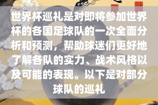 世界杯巡礼是对即将参加世界杯的各国足球队的一次全面分析和预测，帮助球迷们更好地了解各队的实力、战术风格以及可能的表现。以下是对部分球队的巡礼