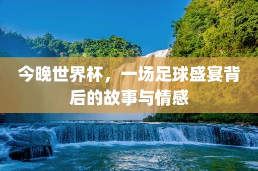 今晚世界杯，一场足球盛宴背后的故事与情感吉安市靖泰电力工程有限公司