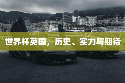 世界杯英国，历史、实力与期待