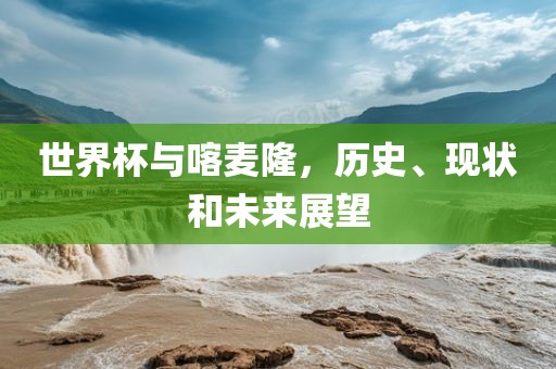 世界杯与喀麦隆，历史、现状和未来展望