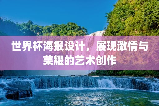 世界杯海报设计，展现激情与荣耀的艺术创作