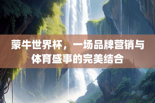 蒙牛世界杯，一场品牌营销与体育盛事的完美结合