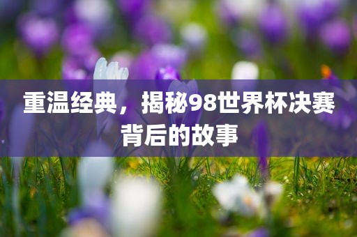 重温经典，揭秘98世界杯决赛背后的故事