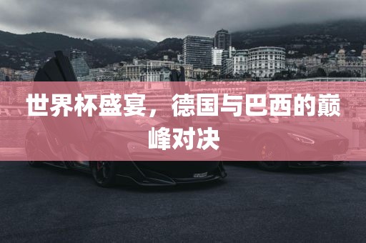 世界杯盛宴，德国与巴西的巅峰对决