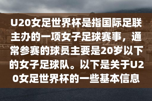 U20女足世界杯是指国际足联主办的一项女子足球赛事，通常参赛的球员主要是20岁以下的女子足球队。以下是关于U20女足世界杯的一些基本信息