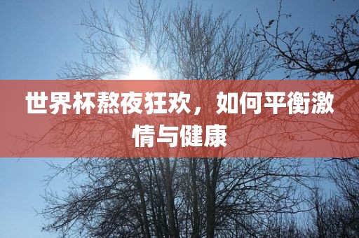 世界杯熬夜狂欢，如何平衡激情与健康