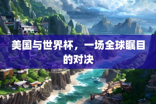 美国与世界杯，一场全球瞩目的对决