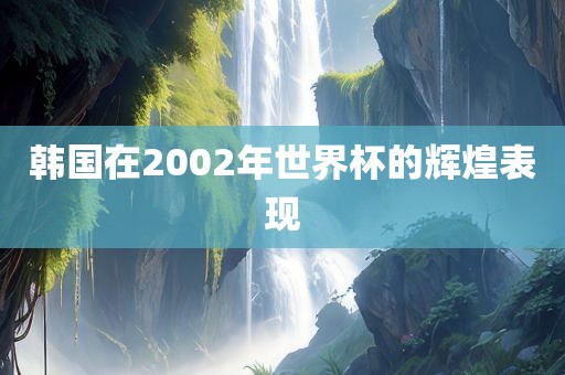 韩国在2002年世界杯的辉煌表现