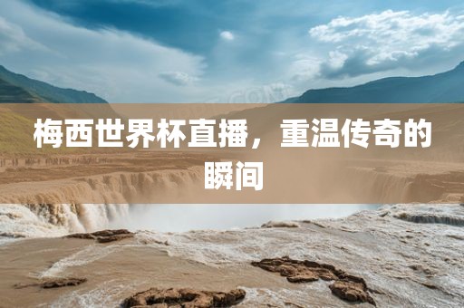 梅西世界杯直播，重温传奇的瞬间