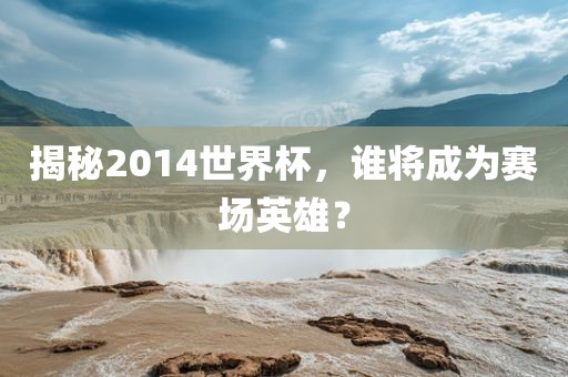 揭秘2014世界杯，谁将成为赛场英雄？
