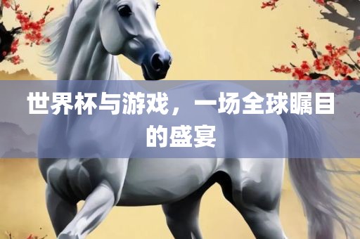 世界杯与游戏，一场全球瞩目的盛宴