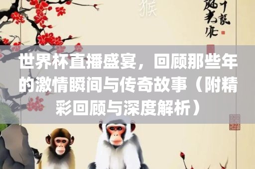 世界杯直播盛宴，回顾那些年的激情瞬间与传奇故事（附精彩回顾与深度解析）