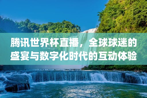 腾讯世界杯直播，全球球迷的盛宴与数字化时代的互动体验
