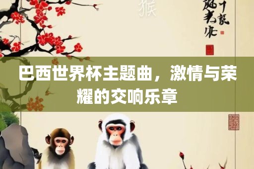 巴西世界杯主题曲，激情与荣耀的交响乐章