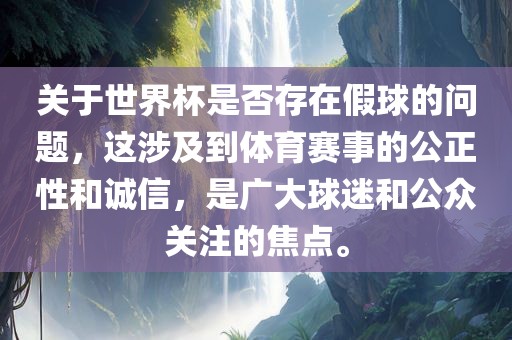关于世界杯是否存在假球的问题，这涉及到体育赛事的公正性和诚信，是广大球迷和公众关注的焦点。