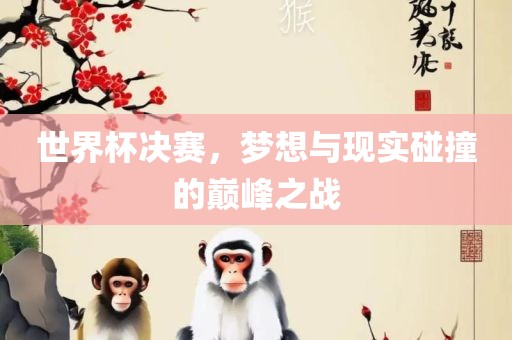 世界杯决赛，梦想与现实碰撞的巅峰之战吉安市靖泰电力工程有限公司