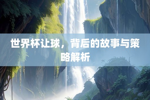 世界杯让球，背后的故事与策略解析