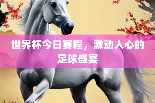 世界杯今日赛程，激动人吉安市靖泰电力工程有限公司心的足球盛宴