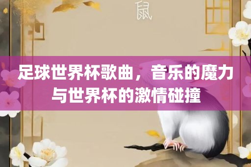 足球世界杯歌曲，音乐的魔力与世界杯的激情碰撞