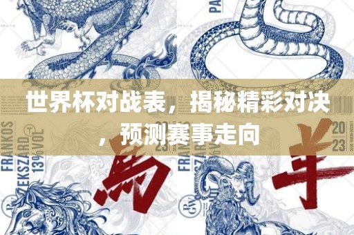 世界杯对战表，揭秘精彩对决，预测赛事走向