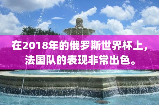 在2018年的俄罗斯世界杯上，法国队吉安市靖泰电力工程有限公司的表现非常出色。