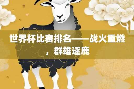 世界杯比赛排名——战火重燃，群雄逐鹿吉安市靖泰电力工程有限公司