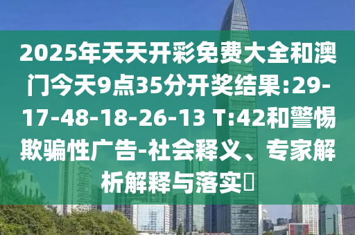 2025年天天開(kāi)彩免費(fèi)大全和澳門(mén)今天9點(diǎn)35分開(kāi)獎(jiǎng)結(jié)果:29-17-48-18-26-13 T:42和警惕欺騙性廣告-社會(huì)釋義、專家解析解釋與落實(shí)?