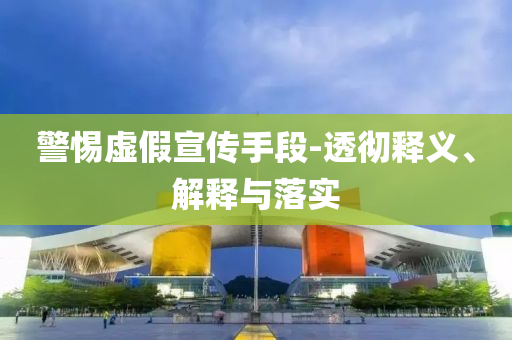 警惕虛假宣傳手段-透徹釋義、解釋與落實(shí)
